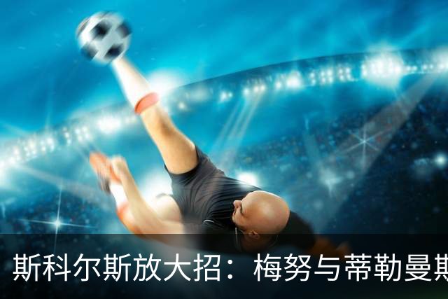 斯科尔斯放大招：梅努与蒂勒曼斯的“软绵绵”中场组合如何不敌硬汉球风